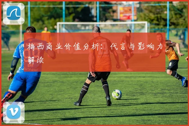 梅西商业价值分析：代言与影响力解读