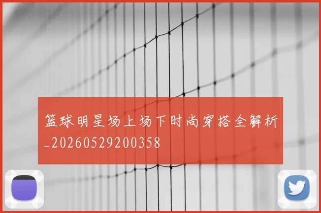 篮球明星场上场下时尚穿搭全解析_20260529200358