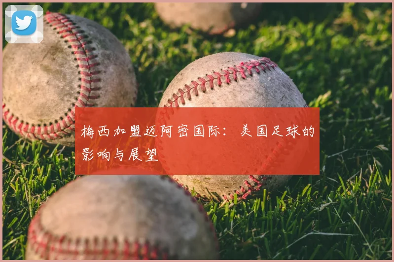 梅西加盟迈阿密国际：美国足球的影响与展望