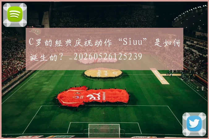 C罗的经典庆祝动作“Siuu”是如何诞生的？_20260526125239