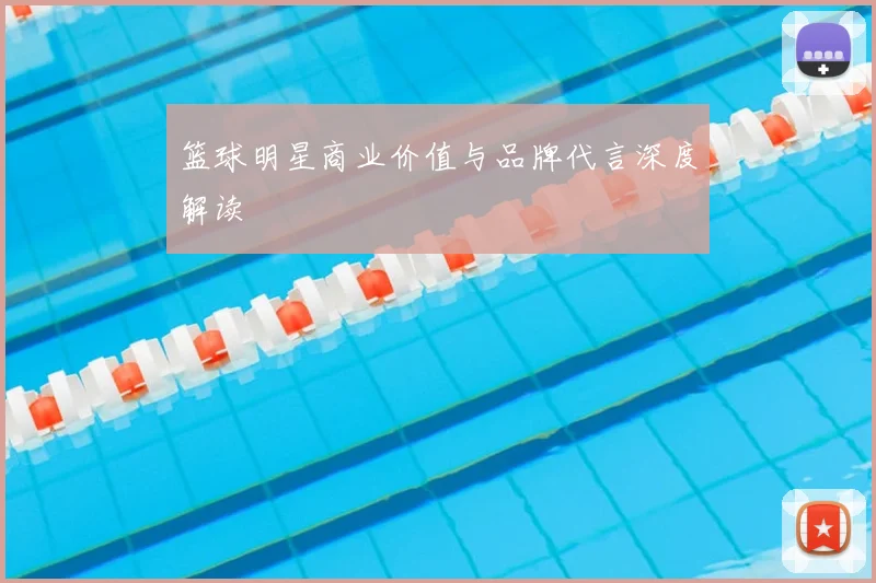 篮球明星商业价值与品牌代言深度解读