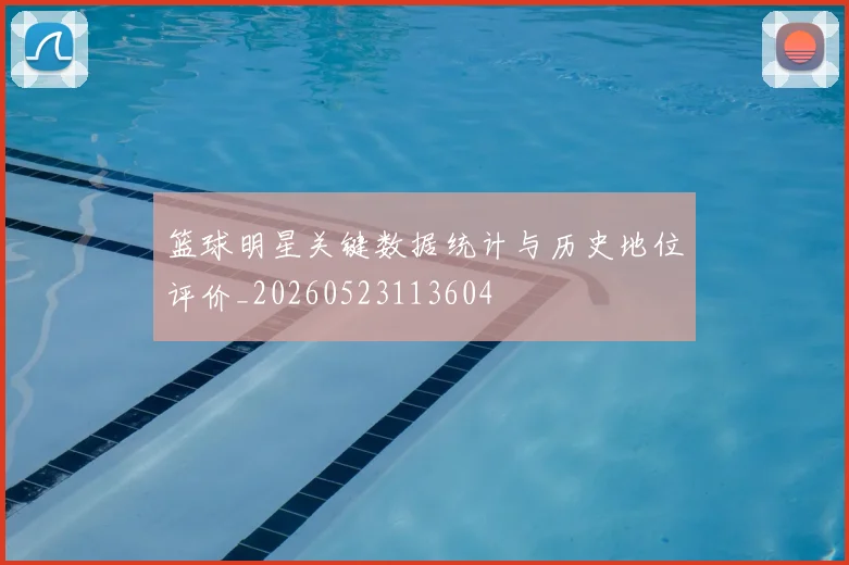 篮球明星关键数据统计与历史地位评价_20260523113604