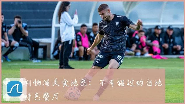 利物浦美食地图：不可错过的当地特色餐厅