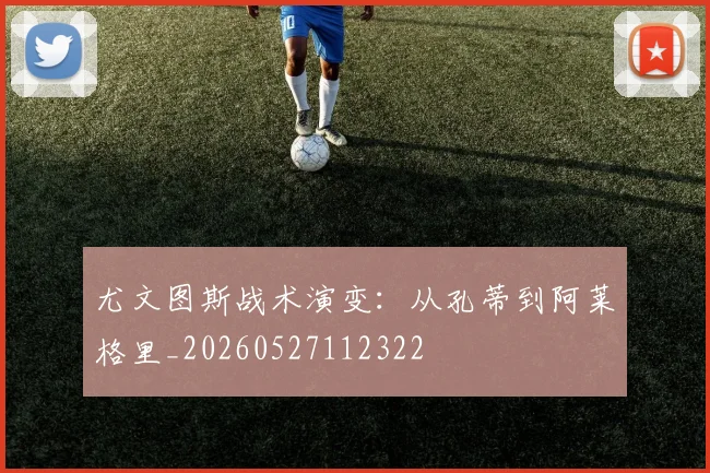 尤文图斯战术演变：从孔蒂到阿莱格里_20260527112322