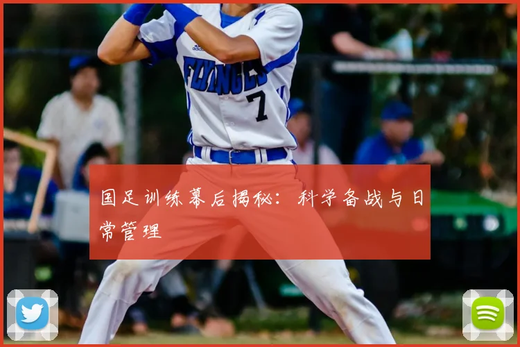 国足训练幕后揭秘:科学备战与日常管理