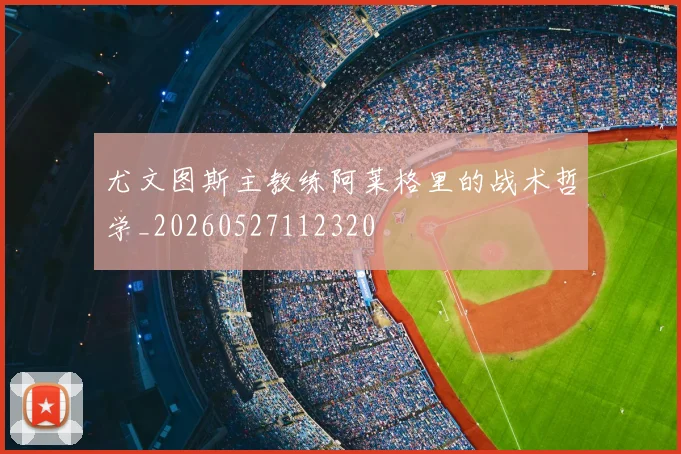 尤文图斯主教练阿莱格里的战术哲学_20260527112320