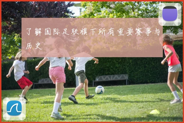 了解国际足联旗下所有重要赛事与历史