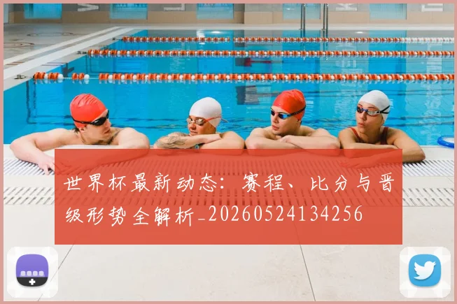世界杯最新动态：赛程、比分与晋级形势全解析_20260524134256