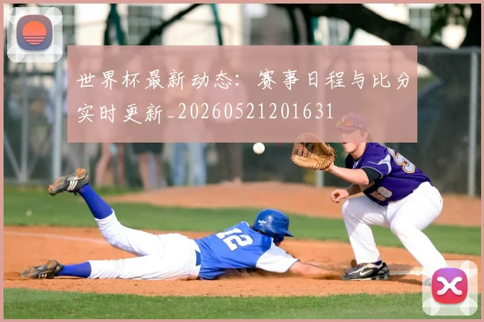 世界杯最新动态：赛事日程与比分实时更新_20260521201631