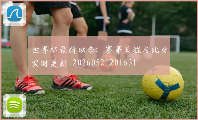 世界杯最新动态：赛事日程与比分实时更新_20260521201631