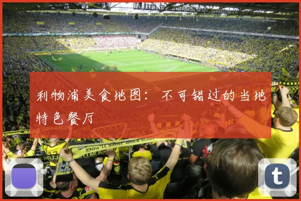 利物浦美食地图:不可错过的当地特色餐厅