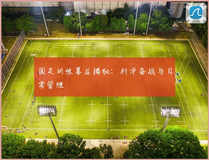 国足训练幕后揭秘:科学备战与日常管理